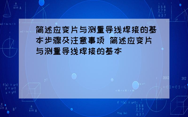 简述应变片与测量导线焊接的基本步骤及注意事项 简述应变片与测量导线焊接的基本