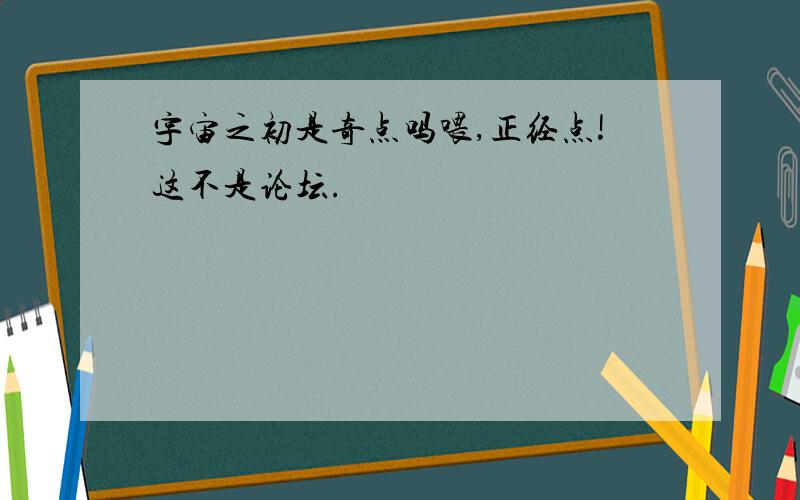 宇宙之初是奇点吗喂,正经点!这不是论坛.