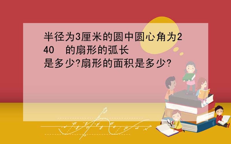 半径为3厘米的圆中圆心角为240º的扇形的弧长是多少?扇形的面积是多少?