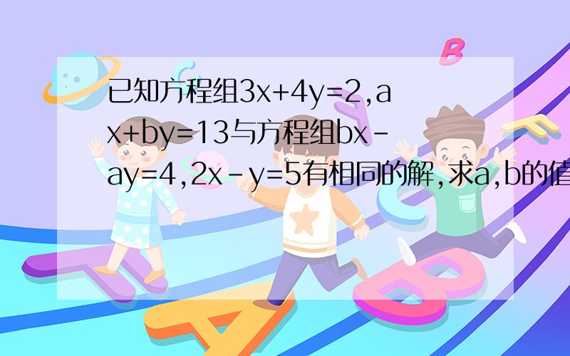 已知方程组3x+4y=2,ax+by=13与方程组bx-ay=4,2x-y=5有相同的解,求a,b的值