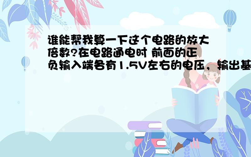 谁能帮我算一下这个电路的放大倍数?在电路通电时 前面的正负输入端各有1.5V左右的电压，输出基本为零。输入端的信号是传感器提供的电压信号（毫伏级），输入到同乡输入端，而后输出