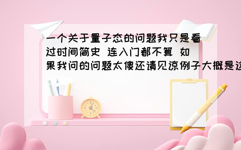 一个关于量子态的问题我只是看过时间简史 连入门都不算 如果我问的问题太傻还请见谅例子大概是这样举得：向目标发射一个波 波长越短 测得的目标位置越精确 但因为波的能量 速度就越