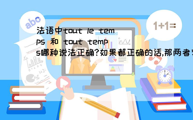 法语中tout le temps 和 tout temps哪种说法正确?如果都正确的话,那两者有什么区别?