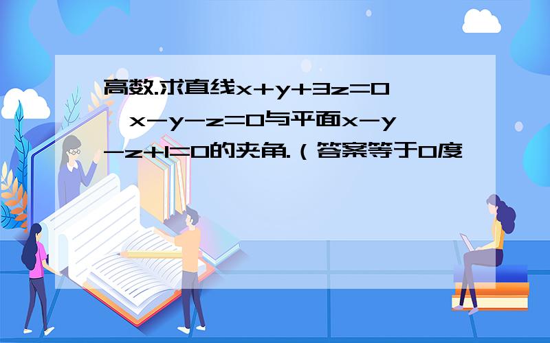 高数.求直线x+y+3z=0,x-y-z=0与平面x-y-z+1=0的夹角.（答案等于0度,