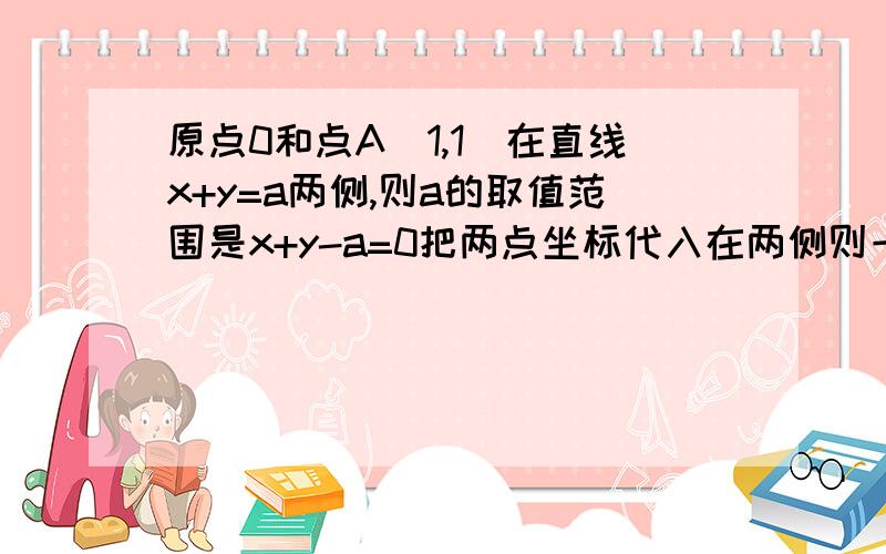 原点0和点A(1,1)在直线x+y=a两侧,则a的取值范围是x+y-a=0把两点坐标代入在两侧则一个大于0，一个小于0所以(0+0-a)(1+1-a)