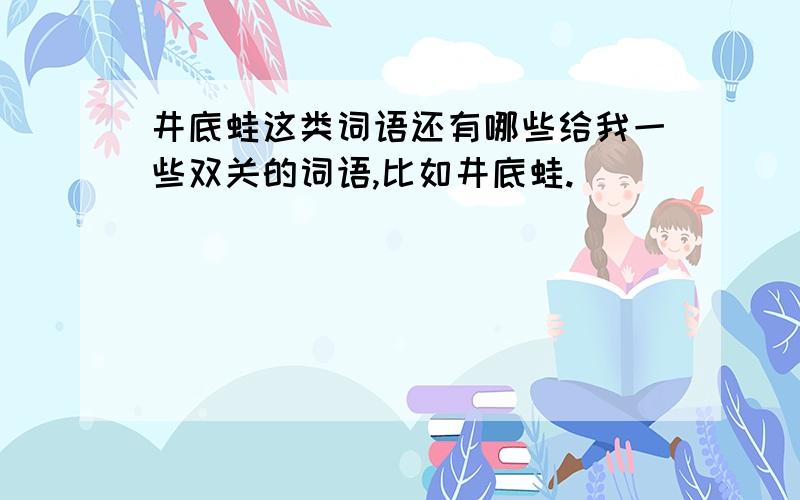 井底蛙这类词语还有哪些给我一些双关的词语,比如井底蛙.