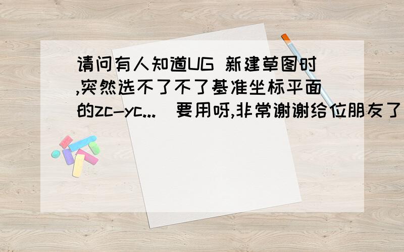 请问有人知道UG 新建草图时,突然选不了不了基准坐标平面的zc-yc...　要用呀,非常谢谢给位朋友了