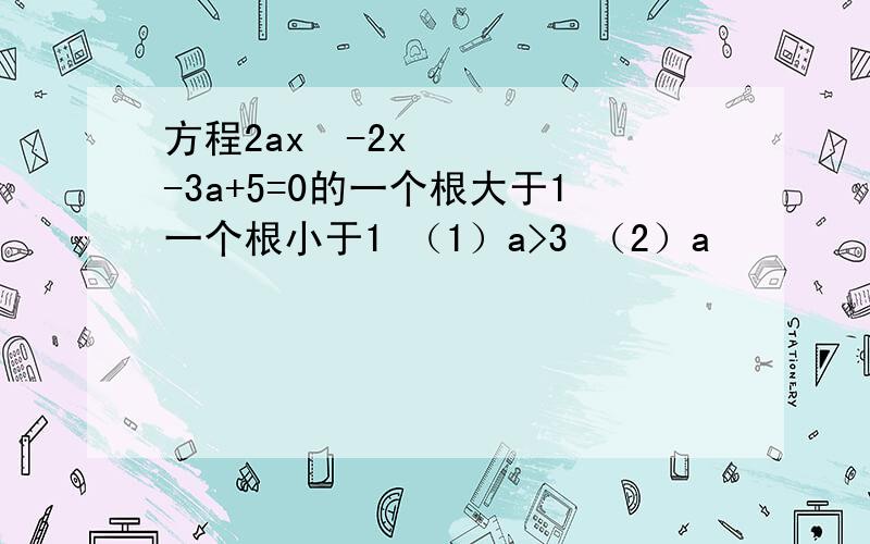 方程2ax²-2x-3a+5=0的一个根大于1一个根小于1 （1）a>3 （2）a