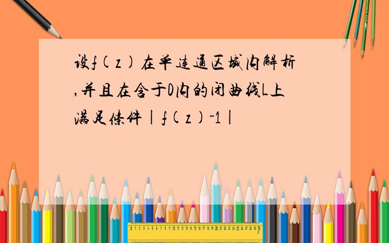 设f(z)在单连通区域内解析,并且在含于D内的闭曲线L上满足条件|f(z)-1|