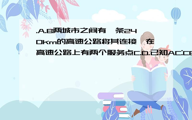 .A.B两城市之间有一条240km的高速公路将其连接,在高速公路上有两个服务点C.D.已知AC:CB=1:5,AD：DB=5:1,一辆客车的速度是80km/h.请你计算出这辆客车从C开到D所用的时间.