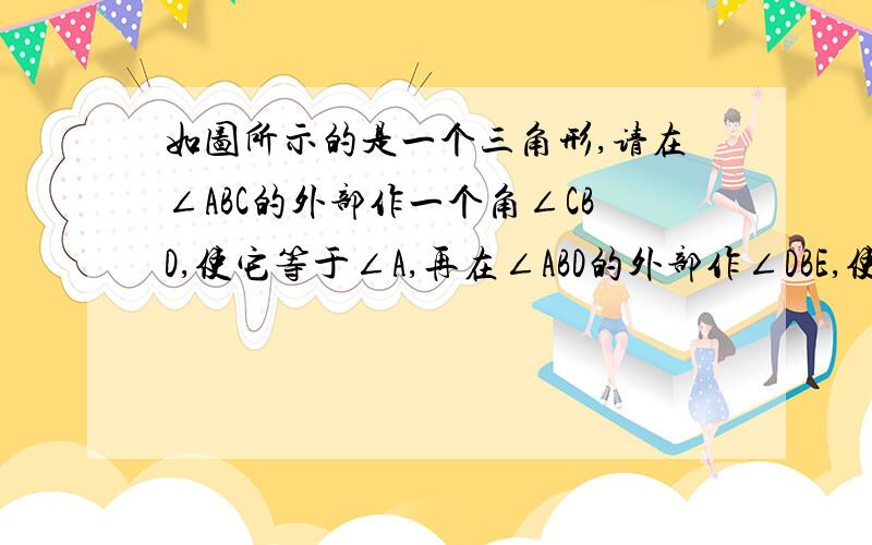 如图所示的是一个三角形,请在∠ABC的外部作一个角∠CBD,使它等于∠A,再在∠ABD的外部作∠DBE,使它等于∠C观察图形,你发现了什么