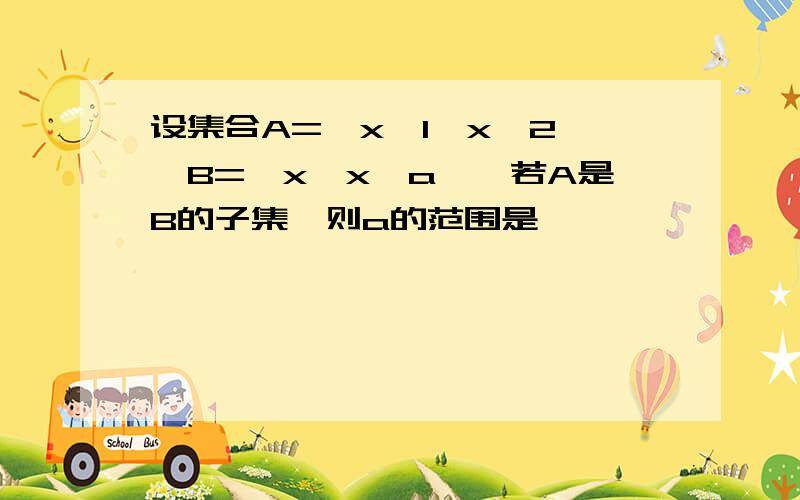 设集合A={x│1≤x≤2},B={x│x≥a},若A是B的子集,则a的范围是