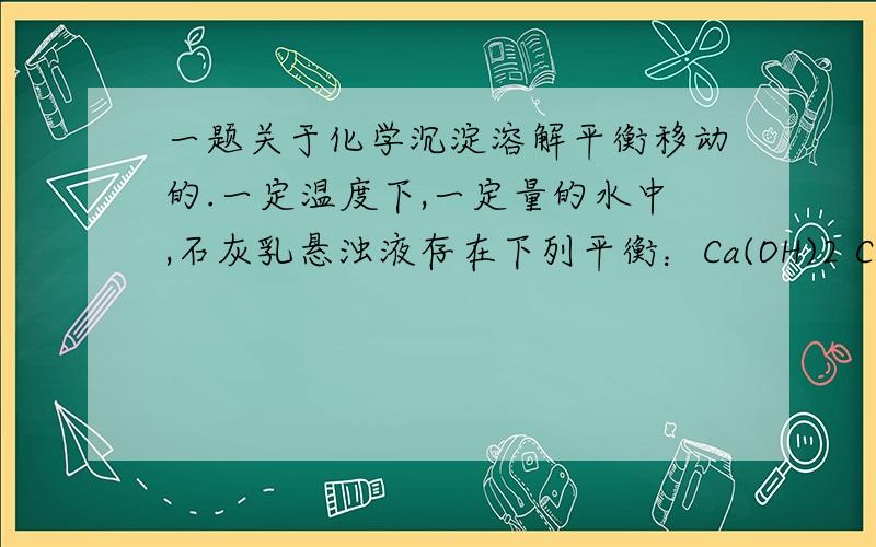 一题关于化学沉淀溶解平衡移动的.一定温度下,一定量的水中,石灰乳悬浊液存在下列平衡：Ca(OH)2 Ca2++2OH -,当向悬浊夜中加入少量的生石灰时,溶液中溶质的质量分数是否改变,为什么?