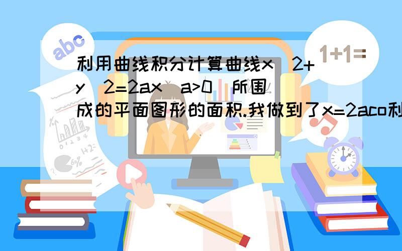 利用曲线积分计算曲线x^2+y^2=2ax（a>0）所围成的平面图形的面积.我做到了x=2aco利用曲线积分计算曲线x^2+y^2=2ax（a>0）所围成的平面图形的面积.我做到了x=2acos^2 ,y=2acos sin 不要给我说直接算面