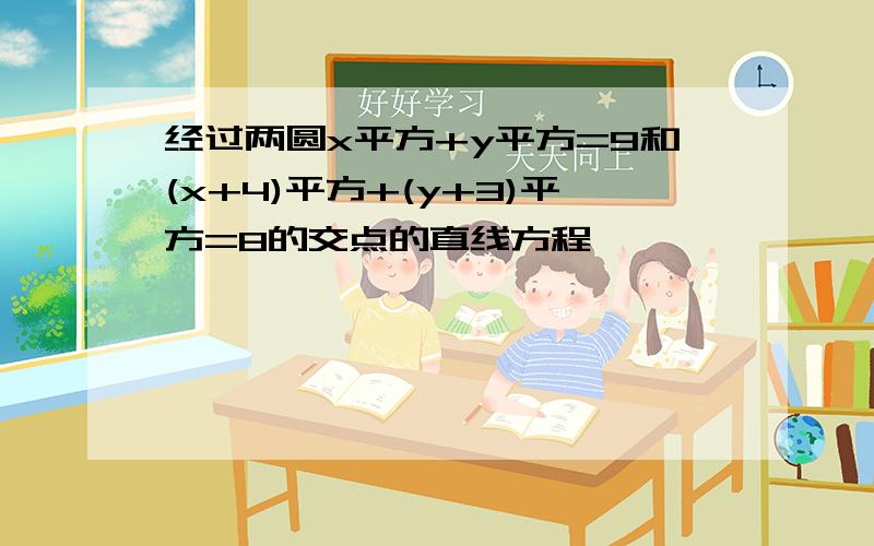 经过两圆x平方+y平方=9和(x+4)平方+(y+3)平方=8的交点的直线方程