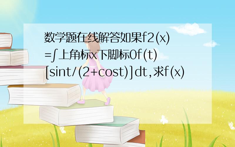 数学题在线解答如果f2(x)=∫上角标x下脚标0f(t)[sint/(2+cost)]dt,求f(x)