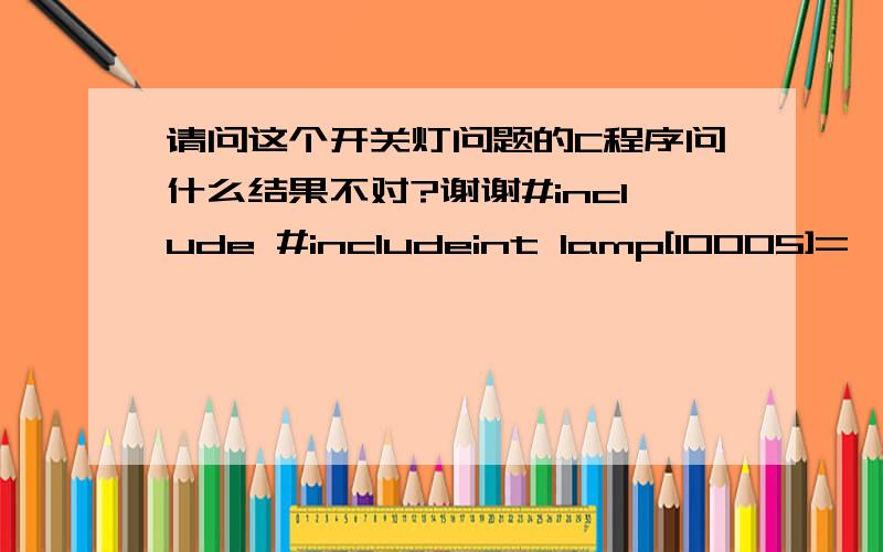 请问这个开关灯问题的C程序问什么结果不对?谢谢#include #includeint lamp[10005]={0},n;void f(int i)   {     int k=0;     if(lamp[i]==0)         for(k=i;k