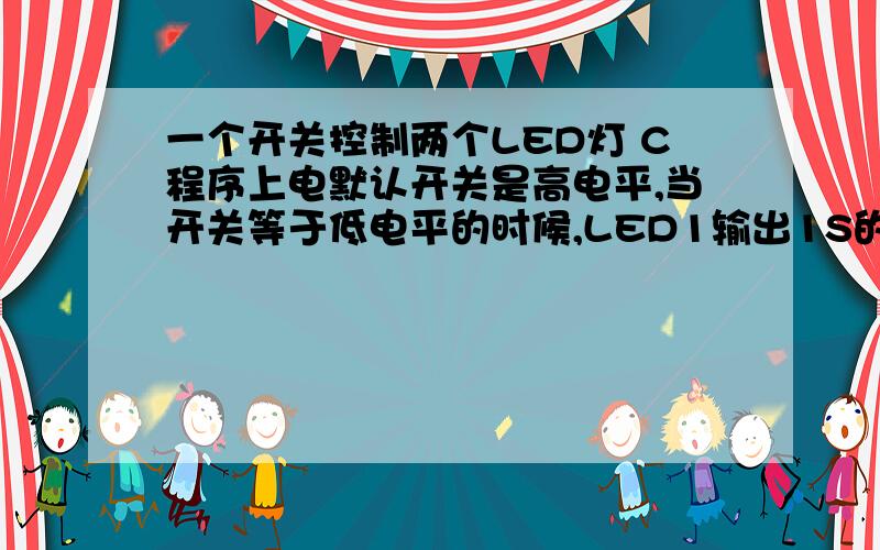 一个开关控制两个LED灯 C程序上电默认开关是高电平,当开关等于低电平的时候,LED1输出1S的高电平,再当开关回到高电平的时候,LED2输出1S的高电平,用C语言怎么实现,最好是能有程序,谢谢!