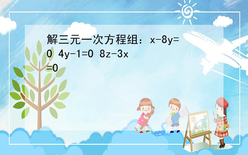 解三元一次方程组：x-8y=0 4y-1=0 8z-3x=0