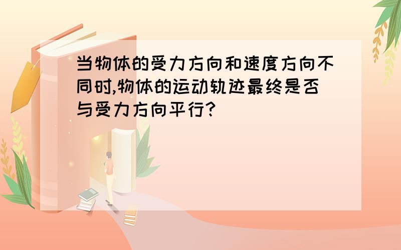 当物体的受力方向和速度方向不同时,物体的运动轨迹最终是否与受力方向平行?