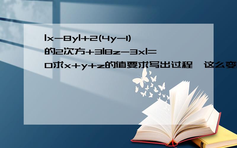 |x-8y|+2(4y-1)的2次方+3|8z-3x|=0求x+y+z的值要求写出过程、这么变的理由