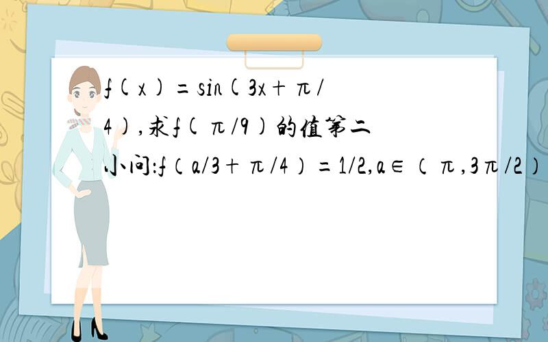 f(x)=sin(3x+π/4),求f(π/9)的值第二小问：f（a/3+π/4）=1/2,a∈（π,3π/2）,求cos2a