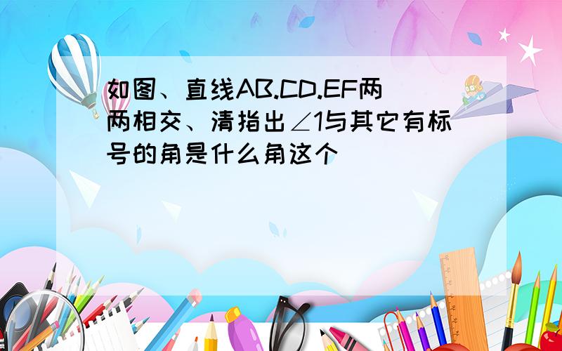 如图、直线AB.CD.EF两两相交、清指出∠1与其它有标号的角是什么角这个