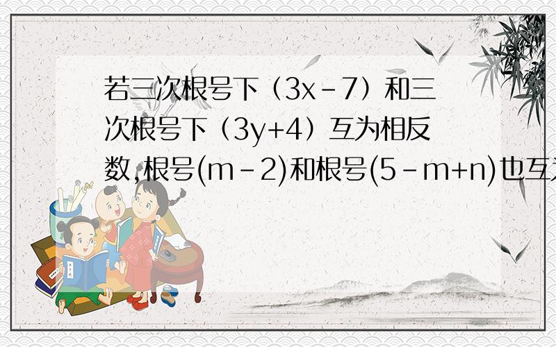 若三次根号下（3x-7）和三次根号下（3y+4）互为相反数,根号(m-2)和根号(5-m+n)也互为相反数试求（x+y+m+n）的算数平方根