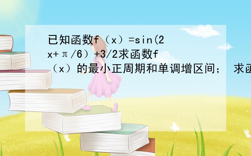 已知函数f（x）=sin(2x+π/6）+3/2求函数f（x）的最小正周期和单调增区间； 求函数f（x）的图像可以由函数y=sin2x的图像进过怎样的变换得到.