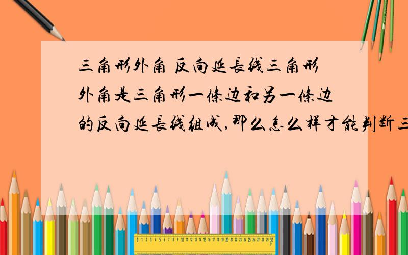 三角形外角 反向延长线三角形外角是三角形一条边和另一条边的反向延长线组成,那么怎么样才能判断三角形三边的延长线是不是它的反向延长线呢?