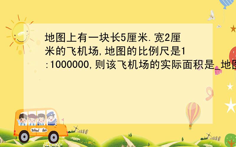 地图上有一块长5厘米.宽2厘米的飞机场,地图的比例尺是1:1000000,则该飞机场的实际面积是_地图上有一块长5厘米.宽2厘米的飞机场,地图的比例尺是1:1000000,则该飞机场的实际面积___