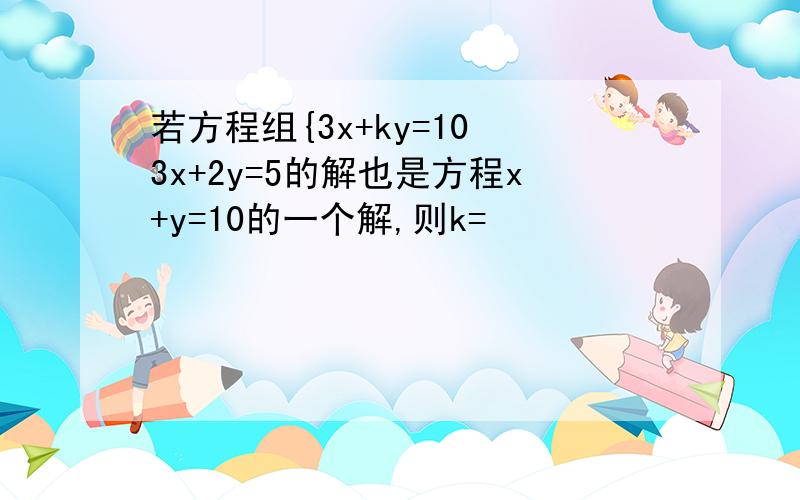 若方程组{3x+ky=10 3x+2y=5的解也是方程x+y=10的一个解,则k=