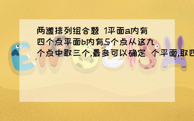 两道排列组合题 1平面a内有四个点平面b内有5个点从这九个点中取三个,最多可以确定 个平面,取四两道排列组合题 1平面a内有四个点平面b内有5个点从这九个点中取三个,最多可以确定 个平面,