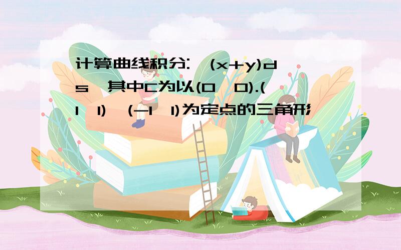 计算曲线积分:∫(x+y)ds,其中C为以(0,0).(1,1),(-1,1)为定点的三角形