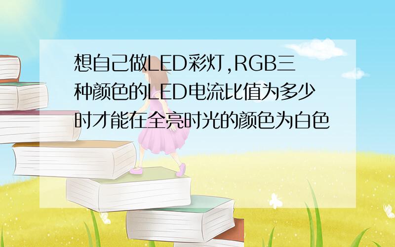 想自己做LED彩灯,RGB三种颜色的LED电流比值为多少时才能在全亮时光的颜色为白色