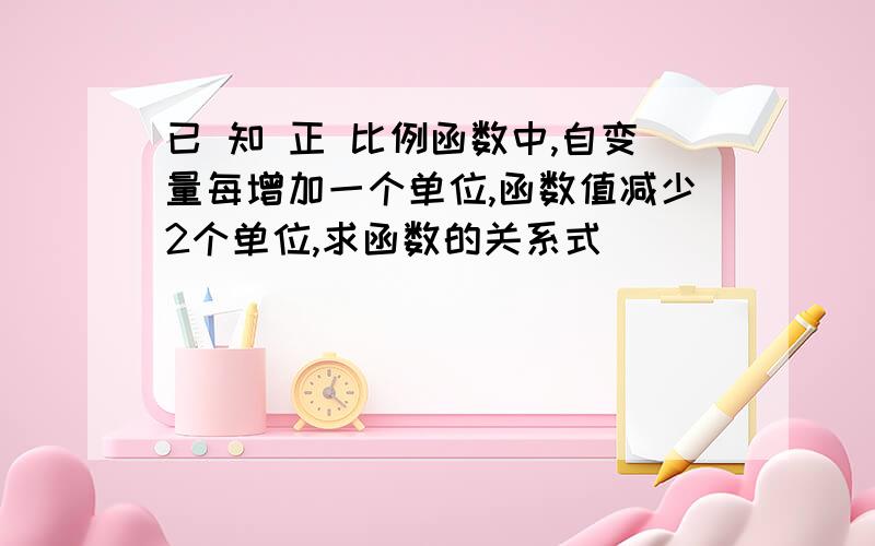 已 知 正 比例函数中,自变量每增加一个单位,函数值减少2个单位,求函数的关系式