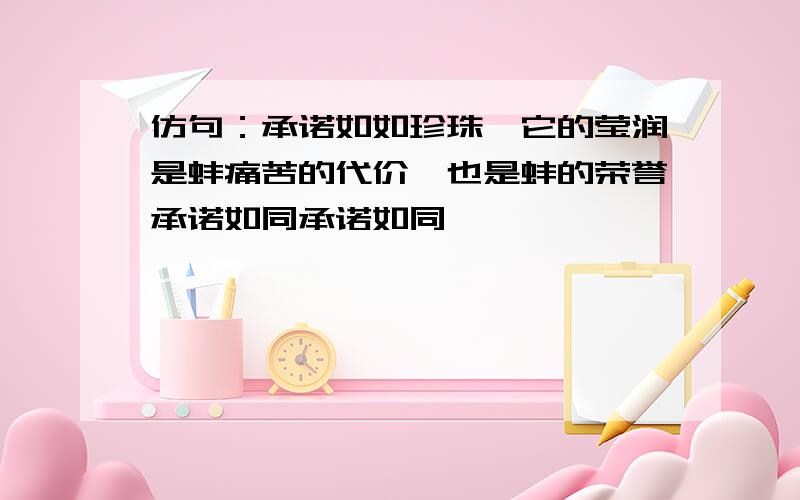 仿句：承诺如如珍珠,它的莹润是蚌痛苦的代价,也是蚌的荣誉承诺如同承诺如同