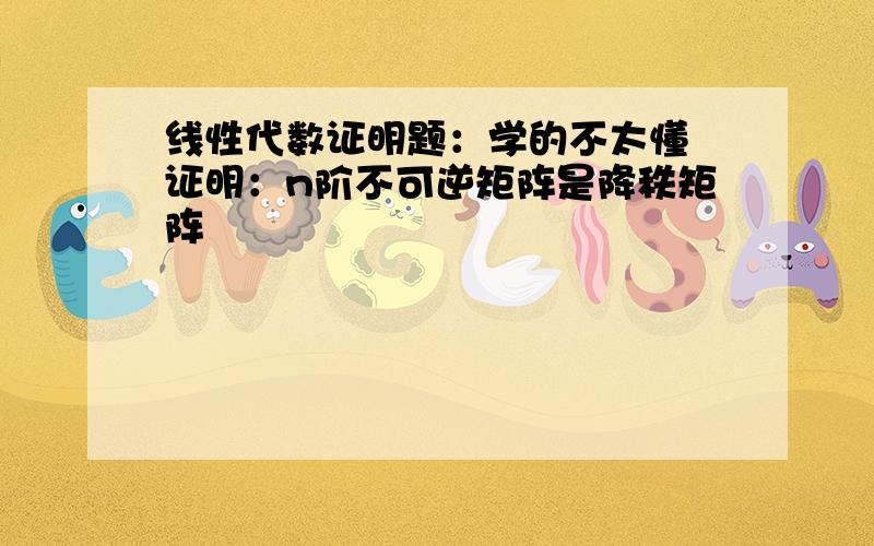 线性代数证明题：学的不太懂 证明：n阶不可逆矩阵是降秩矩阵