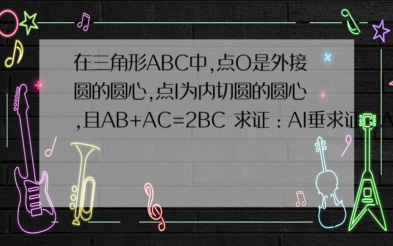 在三角形ABC中,点O是外接圆的圆心,点I为内切圆的圆心,且AB+AC=2BC 求证：AI垂求证：AI垂直于OI题目出的是少条件了，应该还要加一个条件：三角形不是正三角形。题目中给的图也不是正三角形