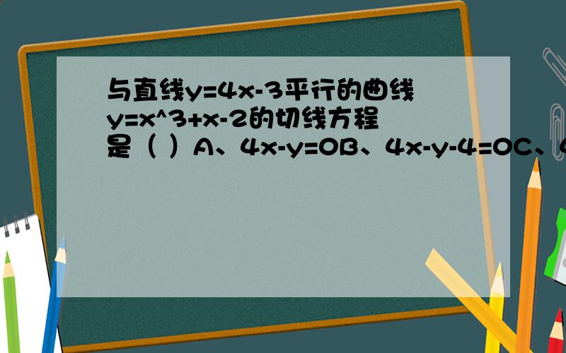 与直线y=4x-3平行的曲线y=x^3+x-2的切线方程是（ ）A、4x-y=0B、4x-y-4=0C、4x-y-2=0D、4x-y=0或4x-y-4=0