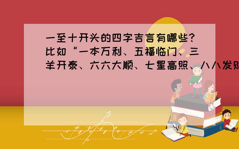 一至十开头的四字吉言有哪些?比如“一本万利、五福临门、三羊开泰、六六大顺、七星高照、八八发财”