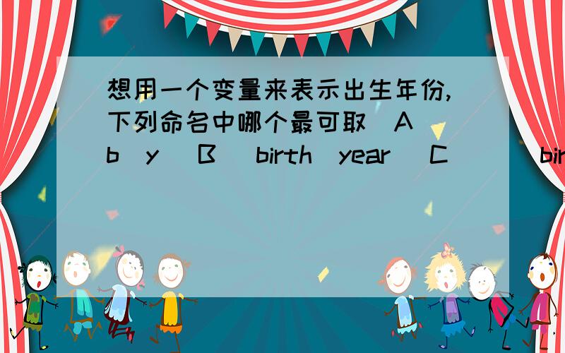 想用一个变量来表示出生年份,下列命名中哪个最可取[A] b_y [B] birth_year [C] __birthYear__ [D] birthyear