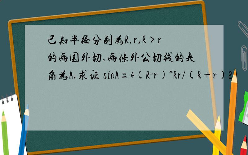 已知半径分别为R.r,R>r的两圆外切,两条外公切线的夹角为A,求证 sinA=4(R-r)^Rr/(R+r)2