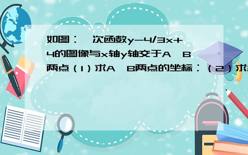 如图：一次函数y-4/3x+4的图像与x轴y轴交于A、B两点（1）求A、B两点的坐标；（2）求线段AB的长度