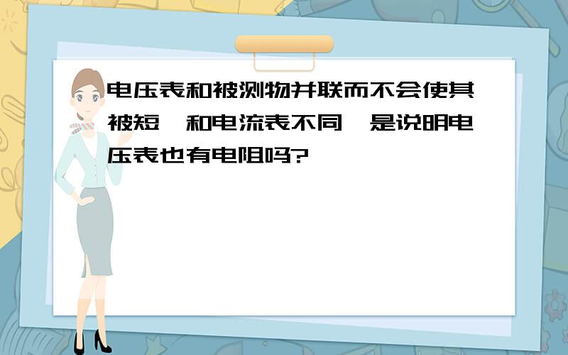 电压表和被测物并联而不会使其被短,和电流表不同,是说明电压表也有电阻吗?