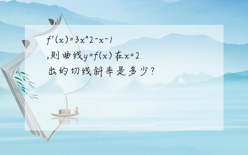 f'(x)=3x^2-x-1,则曲线y=f(x)在x=2出的切线斜率是多少?