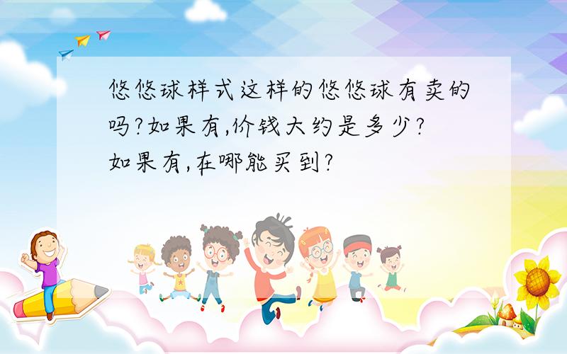 悠悠球样式这样的悠悠球有卖的吗?如果有,价钱大约是多少?如果有,在哪能买到?