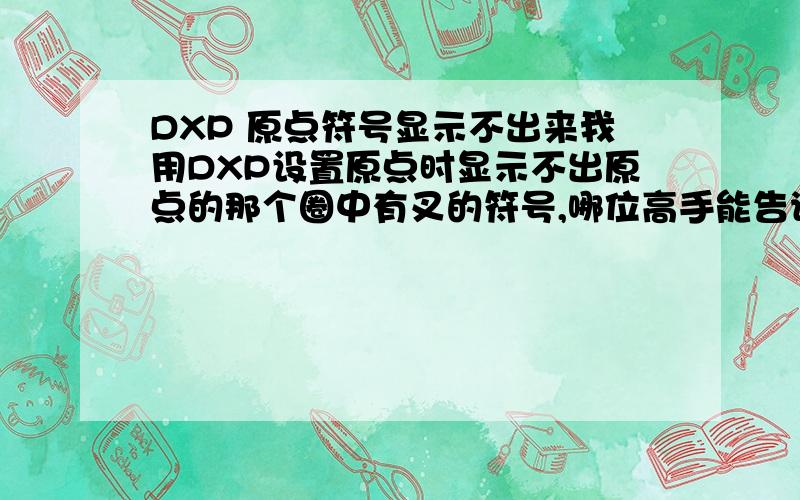 DXP 原点符号显示不出来我用DXP设置原点时显示不出原点的那个圈中有叉的符号,哪位高手能告诉我如何才能让原点的符号显示出来?