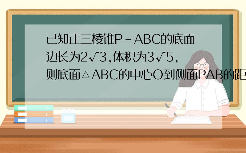 已知正三棱锥P-ABC的底面边长为2√3,体积为3√5,则底面△ABC的中心O到侧面PAB的距离是