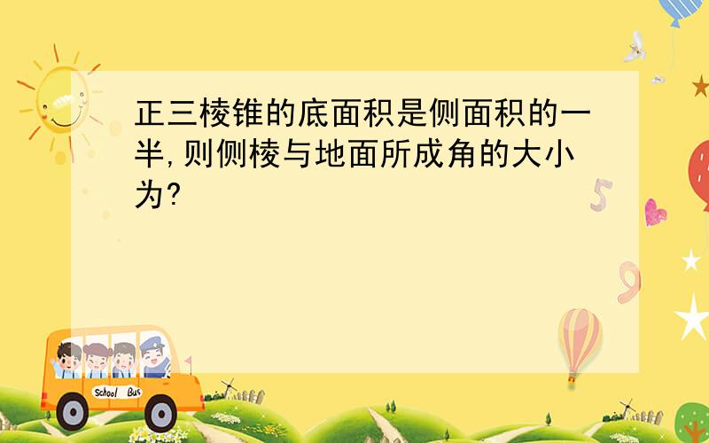 正三棱锥的底面积是侧面积的一半,则侧棱与地面所成角的大小为?